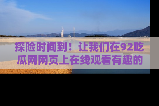 探险时间到！让我们在92吃瓜网网页上在线观看有趣的瓜，好奇的传送门等你来！