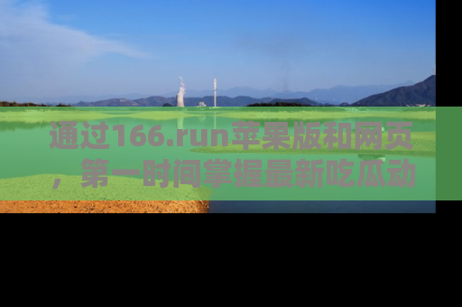 通过166.run苹果版和网页，第一时间掌握最新吃瓜动态！