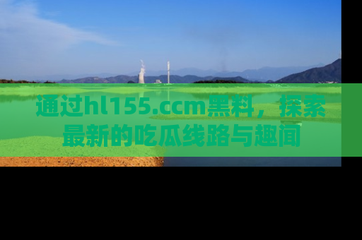 通过hl155.ccm黑料,探索最新的吃瓜线路与趣闻