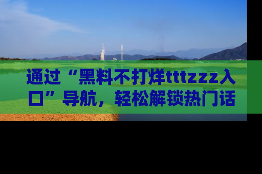 通过“黑料不打烊tttzzz入口”导航，轻松解锁热门话题及娱乐圈黑料内幕