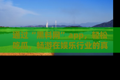 通过“黑料网”app，轻松吃瓜，畅游在娱乐行业的真实世界！