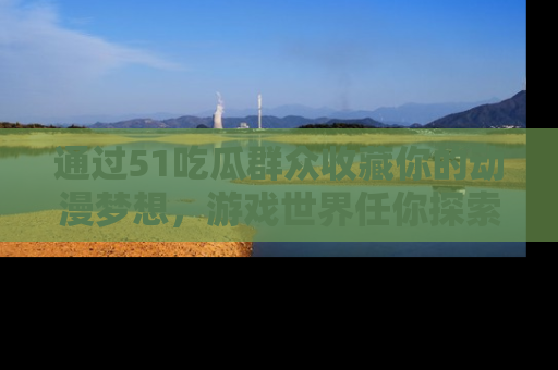 通过51吃瓜群众收藏你的动漫梦想，游戏世界任你探索