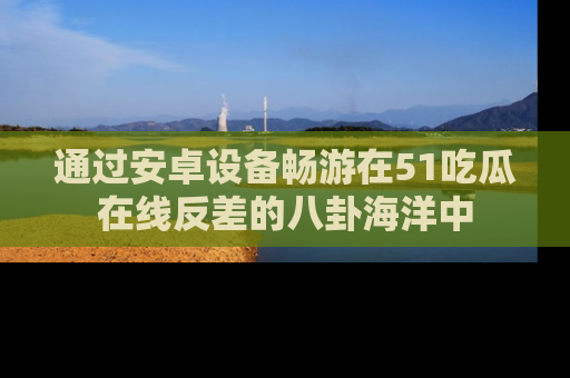通过安卓设备畅游在51吃瓜在线反差的八卦海洋中