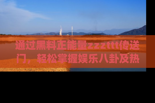 通过黑料正能量zzzttt传送门,轻松掌握娱乐八卦及热辣链接,不妨试试我们的app吧!