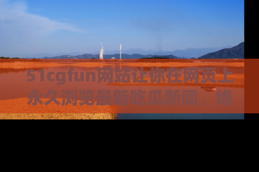 51cgfun网站让你在网页上永久浏览最新吃瓜新闻,绝不错过任何热点!