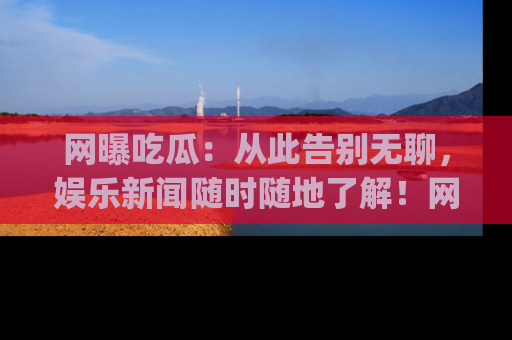网曝吃瓜:从此告别无聊,娱乐新闻随时随地了解!网址:www.wangbaoegua.com