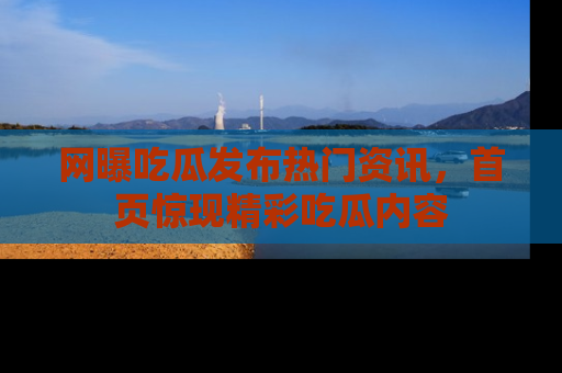 网曝吃瓜发布热门资讯,首页惊现精彩吃瓜内容