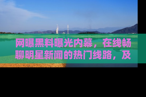 网曝黑料曝光内幕,在线畅聊明星新闻的热门线路,及时掌握最新消息!