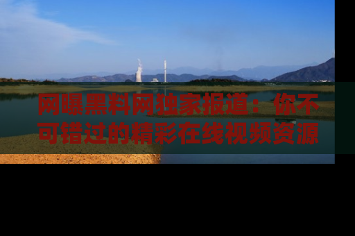 网曝黑料网独家报道:你不可错过的精彩在线视频资源推荐!