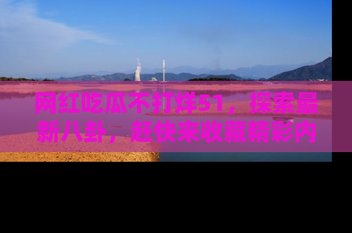 网红吃瓜不打烊51,探索最新八卦,赶快来收藏精彩内容!