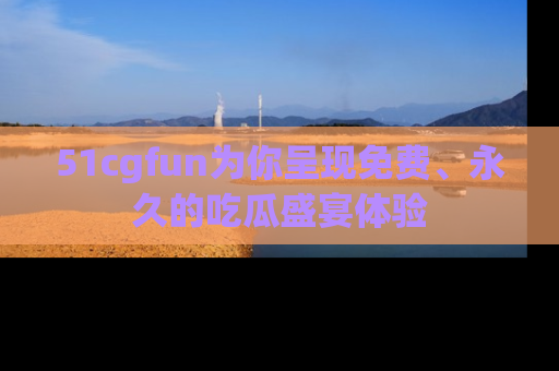 51cgfun为你呈现免费、永久的吃瓜盛宴体验