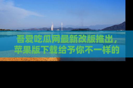 吾爱吃瓜网最新改版推出,苹果版下载给予你不一样的吃瓜体验,一起来吧!