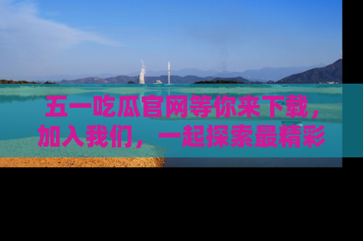 五一吃瓜官网等你来下载,加入我们,一起探索最精彩的吃瓜世界!