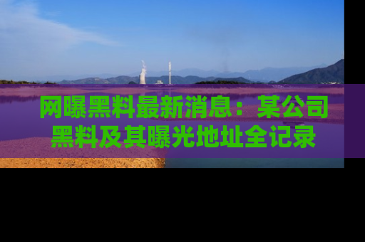 网曝黑料最新消息:某公司黑料及其曝光地址全记录