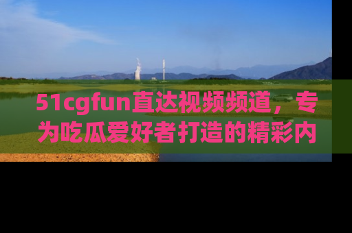 51cgfun直达视频频道,专为吃瓜爱好者打造的精彩内容库!