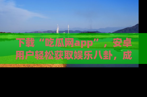 下载“吃瓜网app”,安卓用户轻松获取娱乐八卦,成为身边的知情达人!