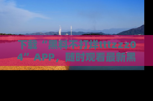 下载“黑料不打烊tttzzz04”APP,随时观看最新黑料不打烊tttzzz04在线!