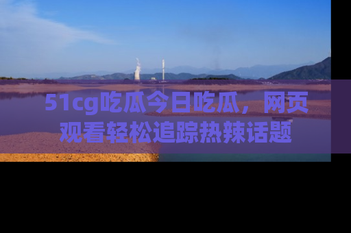 51cg吃瓜今日吃瓜,网页观看轻松追踪热辣话题