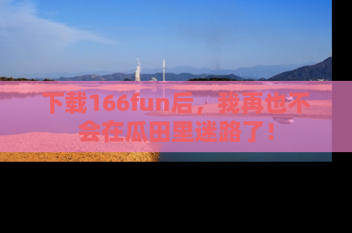 下载166fun后,我再也不会在瓜田里迷路了!
