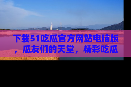 下载51吃瓜官方网站电脑版,瓜友们的天堂,精彩吃瓜故事不容错过!