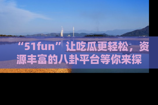 “51fun”让吃瓜更轻松,资源丰富的八卦平台等你来探索!