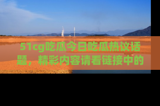 51cg吃瓜今日吃瓜热议话题,精彩内容请看链接中的传送门分享!
