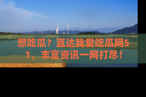 想吃瓜?直达我爱吃瓜网51,丰富资讯一网打尽!