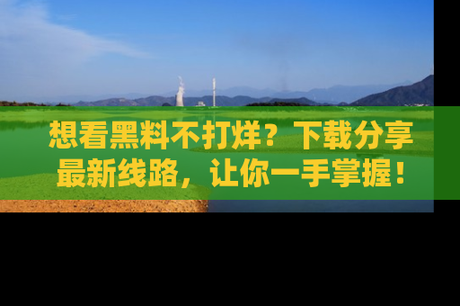 想看黑料不打烊？下载分享最新线路，让你一手掌握！