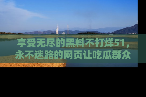 享受无尽的黑料不打烊51，永不迷路的网页让吃瓜群众尽情围观