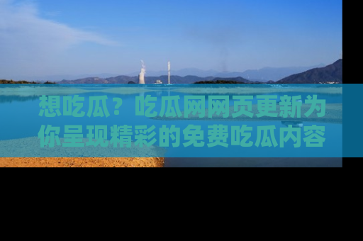 想吃瓜?吃瓜网网页更新为你呈现精彩的免费吃瓜内容!