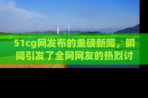 51cg网发布的重磅新闻,瞬间引发了全网网友的热烈讨论!