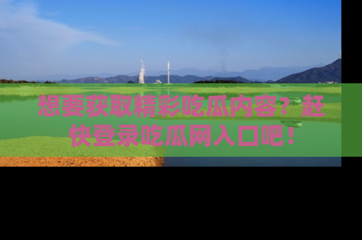 想要获取精彩吃瓜内容？赶快登录吃瓜网入口吧！