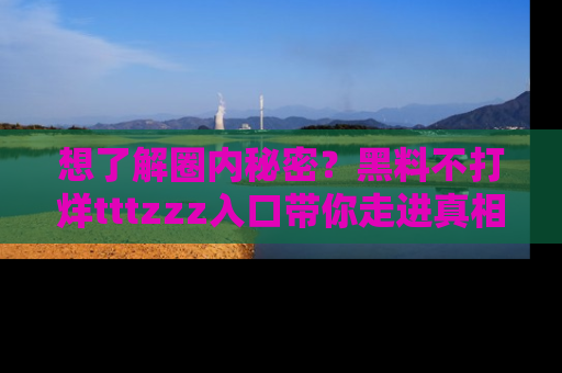 想了解圈内秘密？黑料不打烊tttzzz入口带你走进真相世界，赶紧浏览网址！