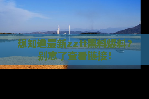 想知道最新zztt黑料爆料？别忘了查看链接！