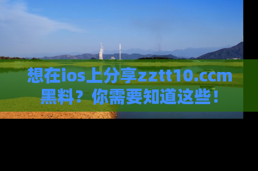 想在ios上分享zztt10.ccm黑料？你需要知道这些！