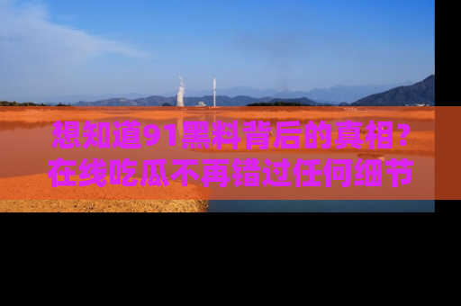 想知道91黑料背后的真相？在线吃瓜不再错过任何细节