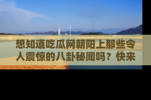 想知道吃瓜网朝阳上那些令人震惊的八卦秘闻吗？快来看看！