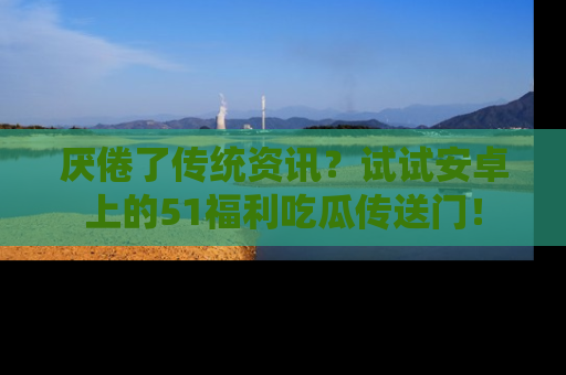 厌倦了传统资讯？试试安卓上的51福利吃瓜传送门！