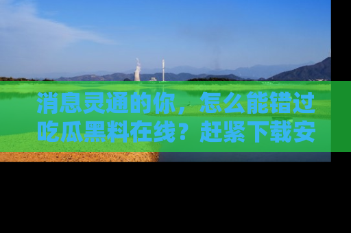 消息灵通的你，怎么能错过吃瓜黑料在线？赶紧下载安装苹果版，瓜果随手可得！