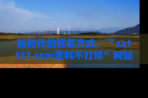 新时代的吃瓜方式，“zztt31.ccm黑料不打烊”网站为iOS用户带来惊喜