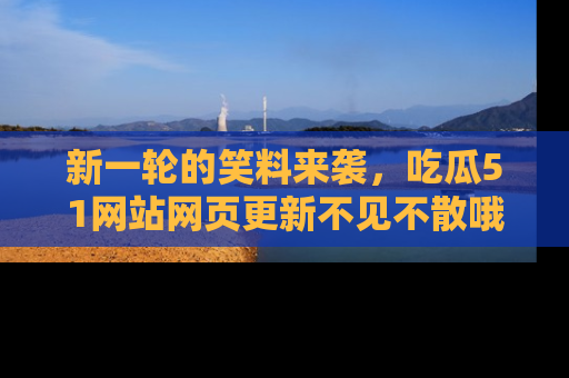 新一轮的笑料来袭，吃瓜51网站网页更新不见不散哦！
