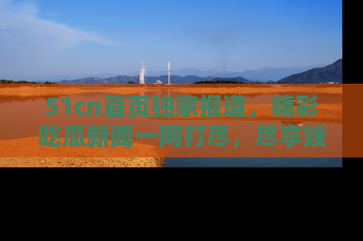 51cn首页独家报道,精彩吃瓜新闻一网打尽,尽享娱乐盛宴