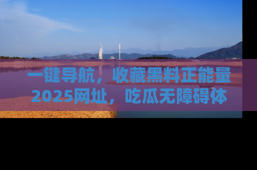 一键导航，收藏黑料正能量2025网址，吃瓜无障碍体验