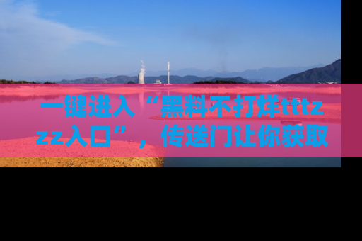 一键进入“黑料不打烊tttzzz入口”，传送门让你获取即时娱乐新闻
