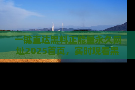 一键直达黑料正能量永久网址2025首页，实时观看黑料大汇总