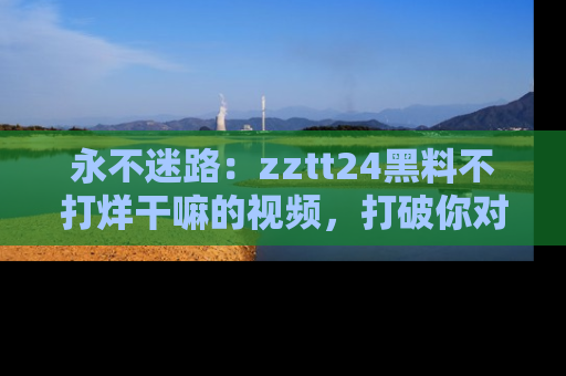 永不迷路:zztt24黑料不打烊干嘛的视频,打破你对吃瓜的固有认知!