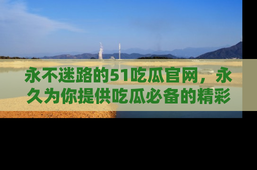 永不迷路的51吃瓜官网,永久为你提供吃瓜必备的精彩资讯