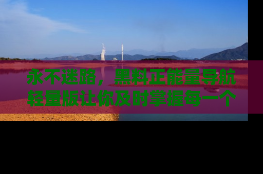 永不迷路,黑料正能量导航轻量版让你及时掌握每一个劲爆消息!