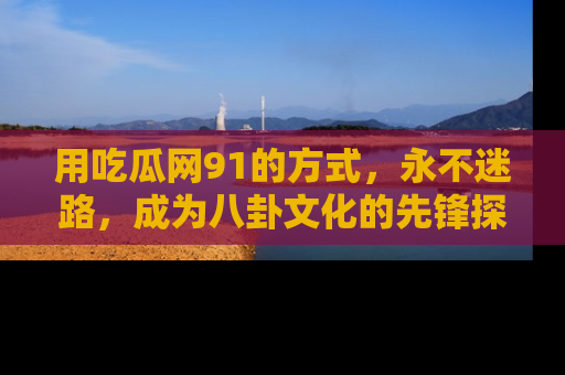 用吃瓜网91的方式，永不迷路，成为八卦文化的先锋探索者