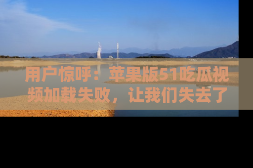 用户惊呼:苹果版51吃瓜视频加载失败,让我们失去了宝贵资源!
